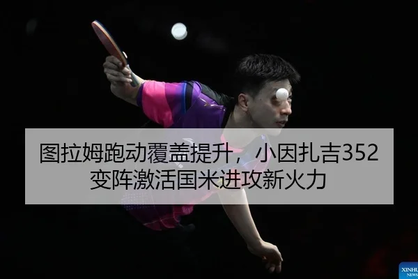 图拉姆跑动覆盖提升，小因扎吉352变阵激活国米进攻新火力